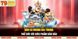 Bắn Cá Hoàng Gia 79KING - Thử Sức Với Siêu Phẩm Dẫn Đầu